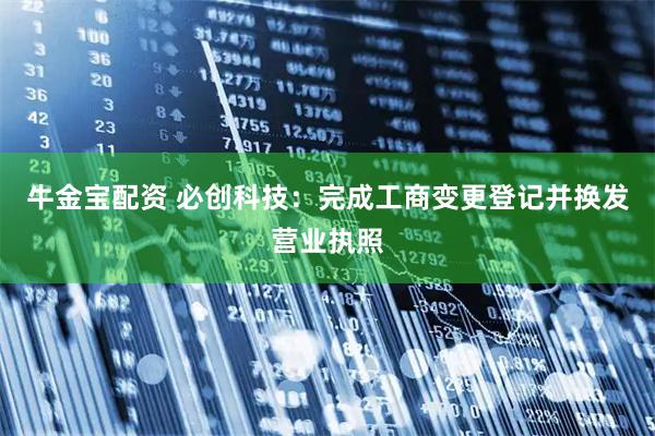 牛金宝配资 必创科技：完成工商变更登记并换发营业执照