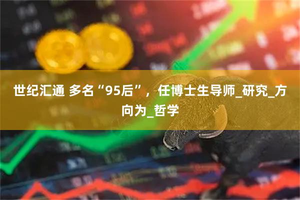 世纪汇通 多名“95后”，任博士生导师_研究_方向为_哲学