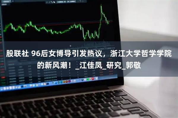 股联社 96后女博导引发热议，浙江大学哲学学院的新风潮！_江佳凤_研究_郭敬