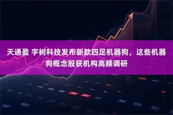 天通盈 宇树科技发布新款四足机器狗，这些机器狗概念股获机构高频调研