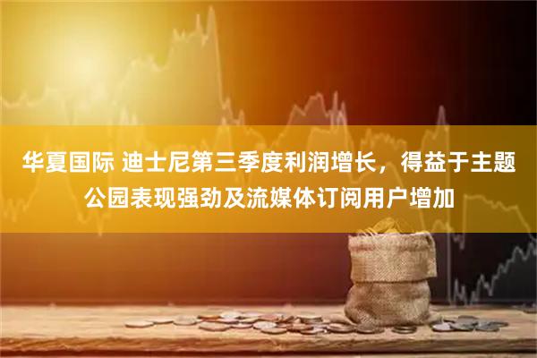 华夏国际 迪士尼第三季度利润增长，得益于主题公园表现强劲及流媒体订阅用户增加
