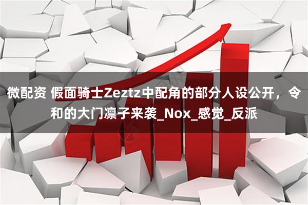 微配资 假面骑士Zeztz中配角的部分人设公开，令和的大门凛子来袭_Nox_感觉_反派