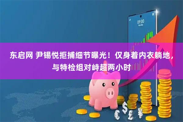 东启网 尹锡悦拒捕细节曝光！仅身着内衣躺地，与特检组对峙超两小时