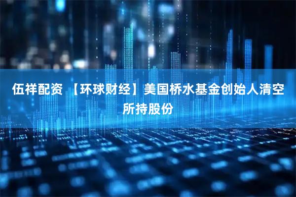 伍祥配资 【环球财经】美国桥水基金创始人清空所持股份