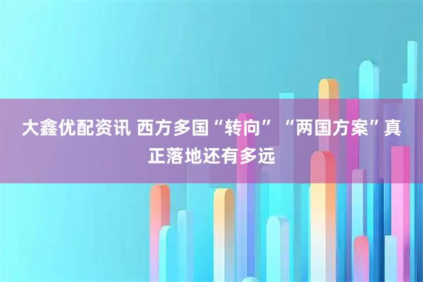 大鑫优配资讯 西方多国“转向” “两国方案”真正落地还有多远