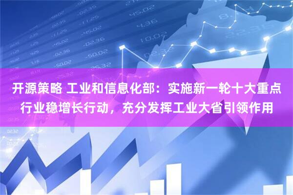 开源策略 工业和信息化部：实施新一轮十大重点行业稳增长行动，充分发挥工业大省引领作用