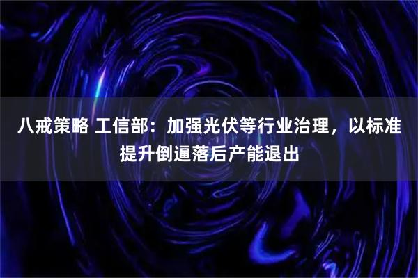 八戒策略 工信部：加强光伏等行业治理，以标准提升倒逼落后产能退出