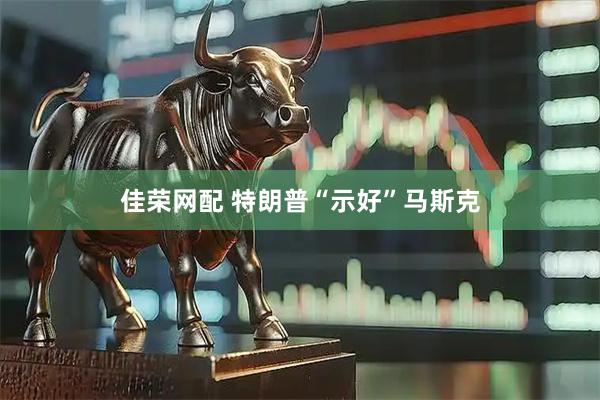 佳荣网配 特朗普“示好”马斯克