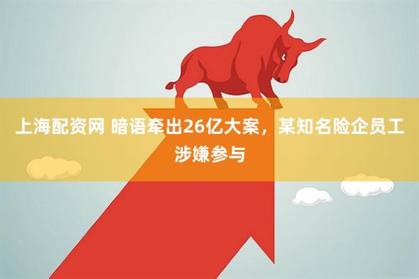 上海配资网 暗语牵出26亿大案，某知名险企员工涉嫌参与
