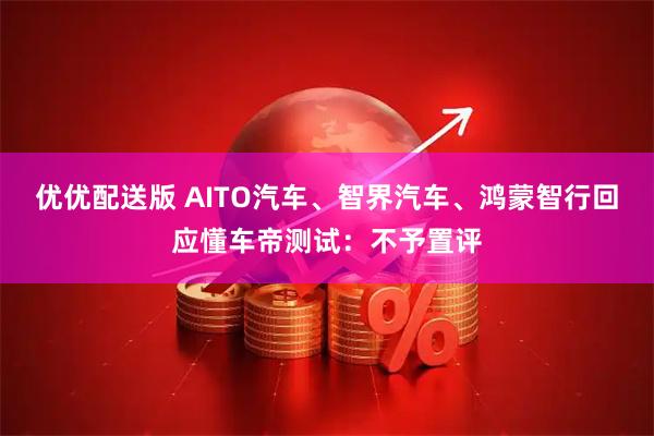 优优配送版 AITO汽车、智界汽车、鸿蒙智行回应懂车帝测试：不予置评