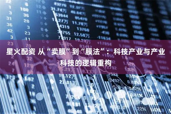星火配资 从“卖膜”到“膜法”：科技产业与产业科技的逻辑重构