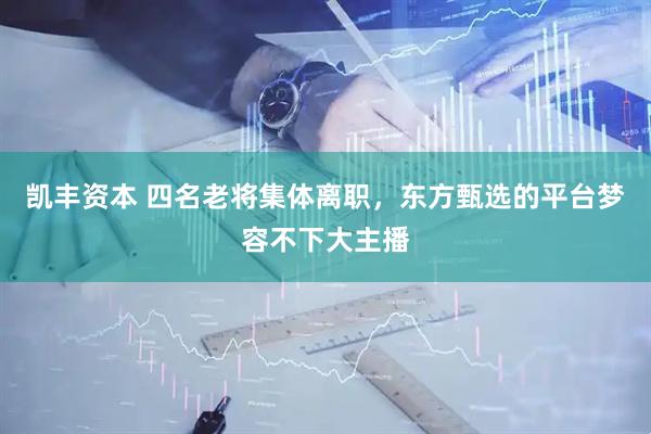 凯丰资本 四名老将集体离职，东方甄选的平台梦容不下大主播