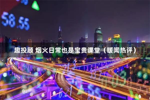 趣投顾 烟火日常也是宝贵课堂（暖闻热评）