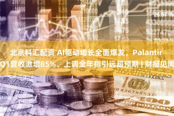 北京科汇配资 AI驱动增长全面爆发，Palantir Q1营收激增85%、上调全年指引远超预期 | 财报见闻