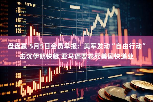 盘盘赢 5月5日会员早报：美军发动“自由行动”击沉伊朗快艇 亚马逊要卷死美国快递业