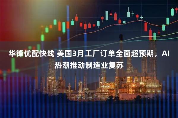 华锋优配快线 美国3月工厂订单全面超预期，AI热潮推动制造业复苏