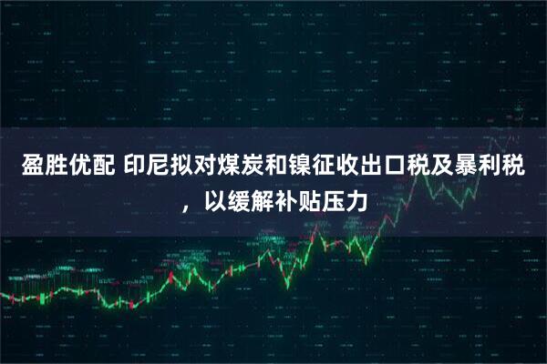 盈胜优配 印尼拟对煤炭和镍征收出口税及暴利税，以缓解补贴压力