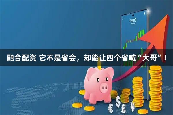 融合配资 它不是省会，却能让四个省喊“大哥”！
