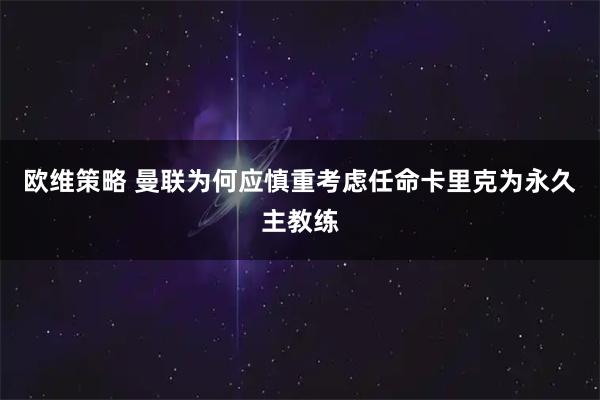 欧维策略 曼联为何应慎重考虑任命卡里克为永久主教练