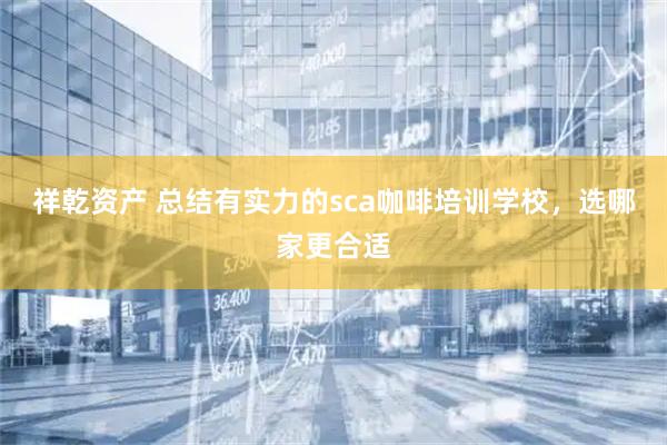 祥乾资产 总结有实力的sca咖啡培训学校，选哪家更合适