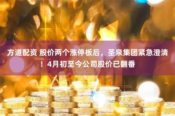 方道配资 股价两个涨停板后，圣泉集团紧急澄清！4月初至今公司股价已翻番