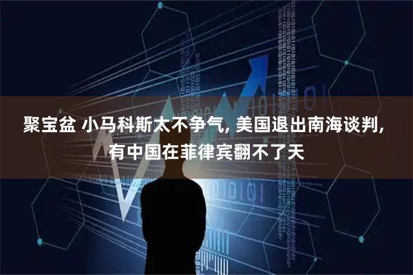 聚宝盆 小马科斯太不争气, 美国退出南海谈判, 有中国在菲律宾翻不了天