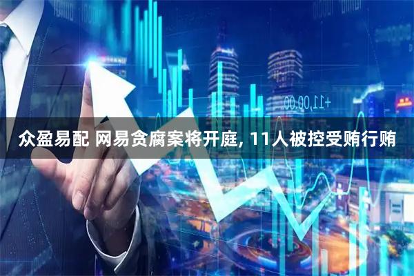 众盈易配 网易贪腐案将开庭, 11人被控受贿行贿
