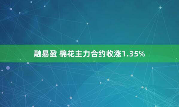 融易盈 棉花主力合约收涨1.35%