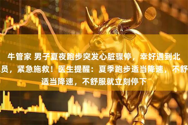 牛管家 男子夏夜跑步突发心脏骤停，幸好遇到北京医师跑团成员，紧急施救！医生提醒：夏季跑步适当降速，不舒服就立刻停下