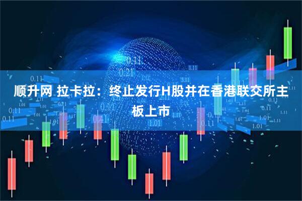 顺升网 拉卡拉：终止发行H股并在香港联交所主板上市