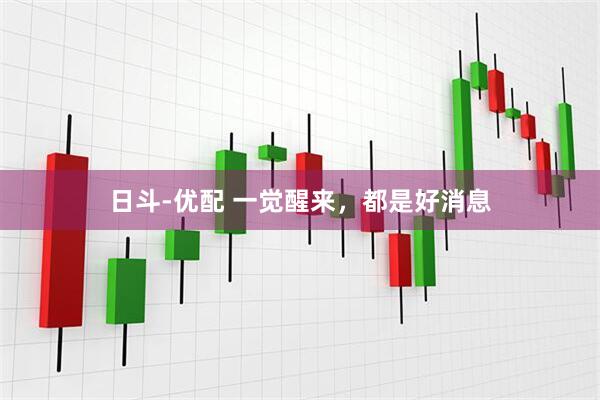 日斗-优配 一觉醒来，都是好消息