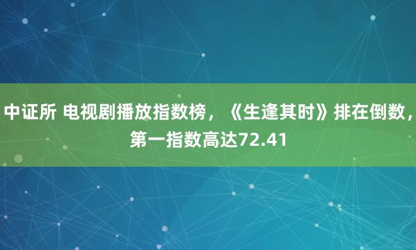 中证所 电视剧播放指数榜，《生逢其时》排在倒数，第一指数高达72.41