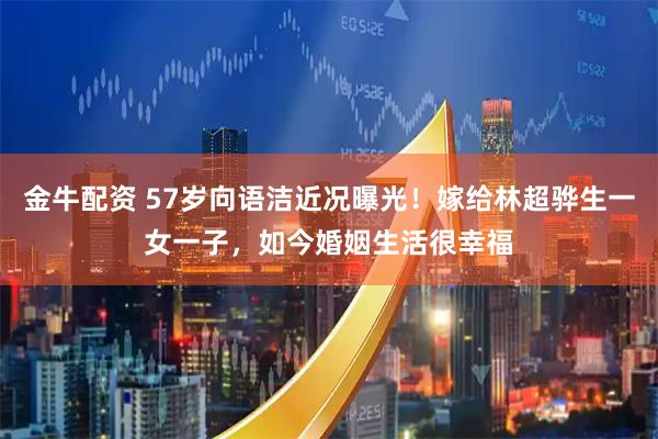 金牛配资 57岁向语洁近况曝光！嫁给林超骅生一女一子，如今婚姻生活很幸福